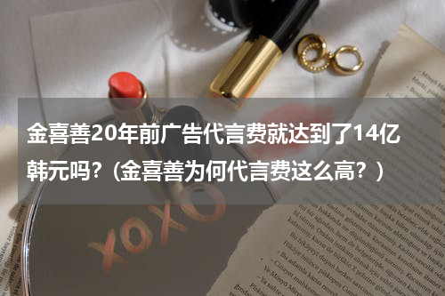 金喜善20年前广告代言费就达到了14亿韩元吗？(金喜善为何代言费这么高？)