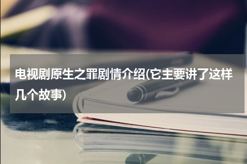 电视剧原生之罪剧情介绍(它主要讲了这样几个故事)