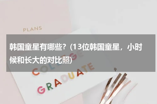 韩国童星有哪些？(13位韩国童星，小时候和长大的对比照)