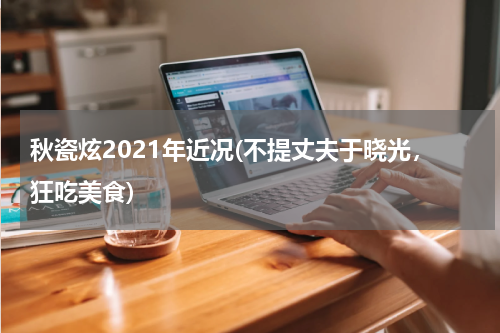 秋瓷炫2021年近况(不提丈夫于晓光，狂吃美食)