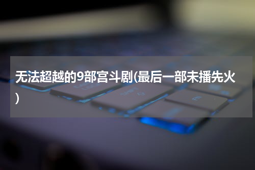 无法超越的9部宫斗剧(最后一部未播先火)