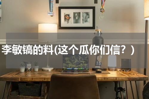 李敏镐的料(这个瓜你们信？)