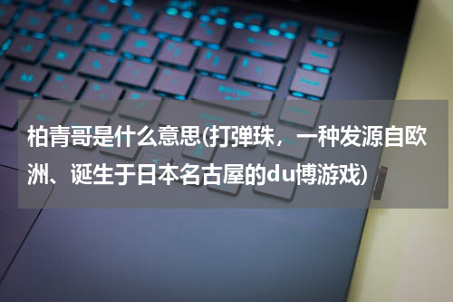 柏青哥是什么意思(打弹珠，一种发源自欧洲、诞生于日本名古屋的du博游戏)