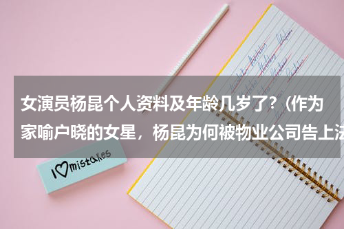 女演员杨昆个人资料及年龄几岁了？(作为家喻户晓的女星，杨昆为何被物业公司告上法庭？)