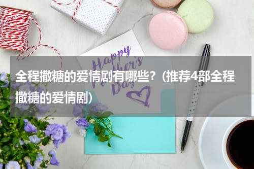 全程撒糖的爱情剧有哪些？(推荐4部全程撒糖的爱情剧)