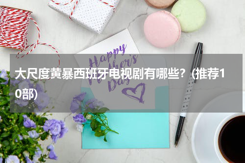 大尺度黄暴西班牙电视剧有哪些？(推荐10部)
