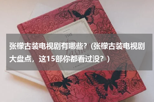 张檬古装电视剧有哪些？(张檬古装电视剧大盘点，这15部你都看过没？)