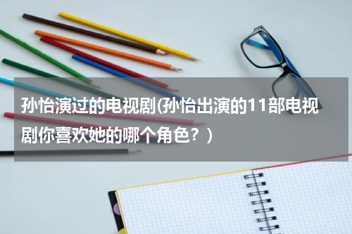 孙怡演过的电视剧(孙怡出演的11部电视剧你喜欢她的哪个角色？)