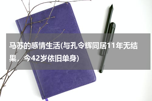 马苏的感情生活(与孔令辉同居11年无结果，今42岁依旧单身)