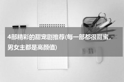 4部精彩的甜宠剧推荐(每一部都很甜蜜，男女主都是高颜值)