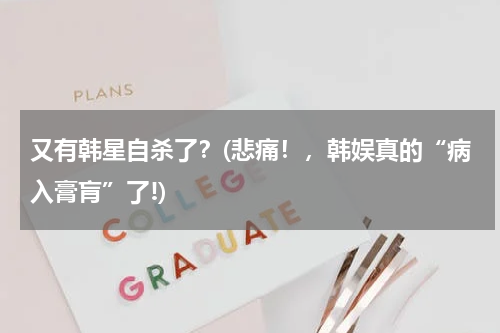又有韩星自杀了？(悲痛！，韩娱真的“病入膏肓”了!)