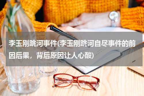 李玉刚跳河事件(李玉刚跳河自尽事件的前因后果，背后原因让人心酸)
