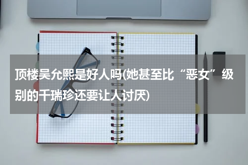 顶楼吴允熙是好人吗(她甚至比“恶女”级别的千瑞珍还要让人讨厌)