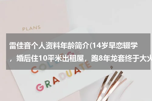 雷佳音个人资料年龄简介(14岁早恋辍学，婚后住10平米出租屋，跑8年龙套终于大火)