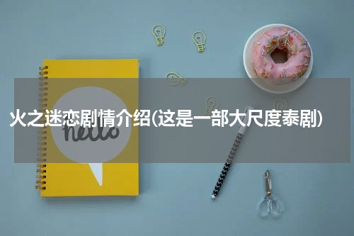 火之迷恋剧情介绍(这是一部大尺度泰剧)