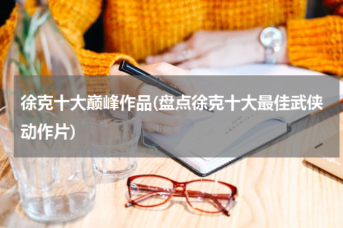 徐克十大巅峰作品(盘点徐克十大最佳武侠动作片)