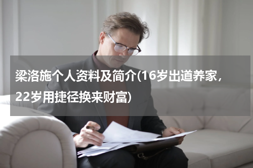 梁洛施个人资料及简介(16岁出道养家，22岁用捷径换来财富)