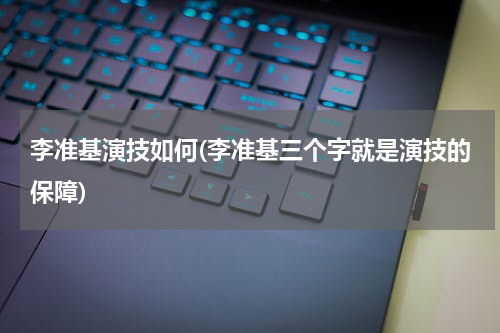 李准基演技如何(李准基三个字就是演技的保障)