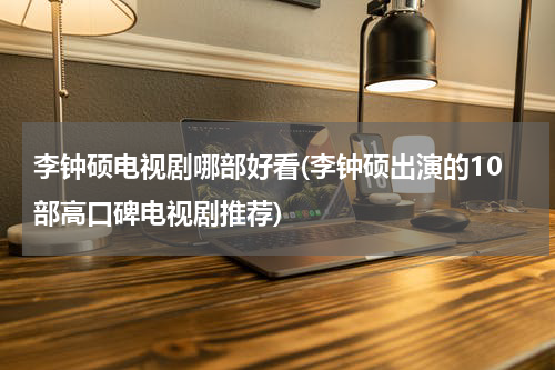 李钟硕电视剧哪部好看(李钟硕出演的10部高口碑电视剧推荐)
