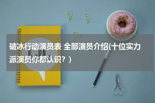 破冰行动演员表 全部演员介绍(十位实力派演员你都认识？)