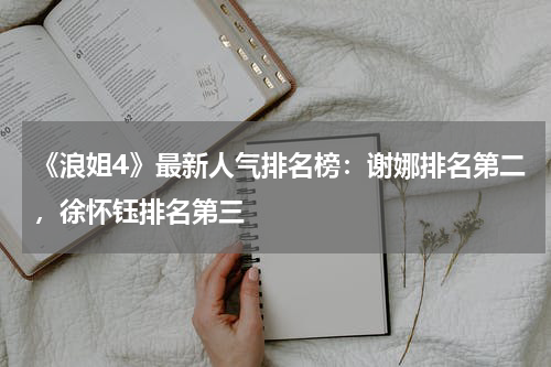 《浪姐4》最新人气排名榜：谢娜排名第二，徐怀钰排名第三