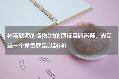 林嘉欣演的怪物(她的演技毋庸置疑，光是这一个角色就足以封神)