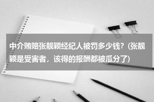 中介贿赂张靓颖经纪人被罚多少钱？(张靓颖是受害者，该得的报酬都被瓜分了)