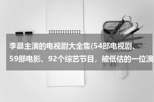 李晨主演的电视剧大全集(54部电视剧、59部电影、92个综艺节目，被低估的一位演员)
