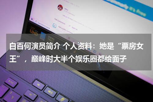 白百何演员简介 个人资料：她是“票房女王”，巅峰时大半个娱乐圈都给面子