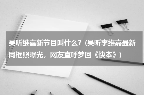 吴昕维嘉新节目叫什么？(吴昕李维嘉最新同框照曝光，网友直呼梦回《快本》)