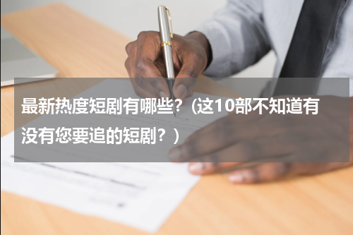 最新热度短剧有哪些？(这10部不知道有没有您要追的短剧？)