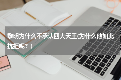 黎明为什么不承认四大天王(为什么他如此抗拒呢？)