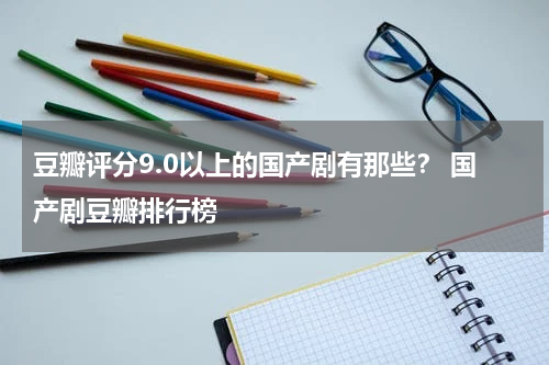 豆瓣评分9.0以上的国产剧有那些？ 国产剧豆瓣排行榜
