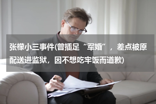 张檬小三事件(曾插足“军婚”，差点被原配送进监狱，因不想吃牢饭而道歉)