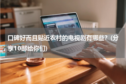 口碑好而且贴近农村的电视剧有哪些？(分享10部给你们)