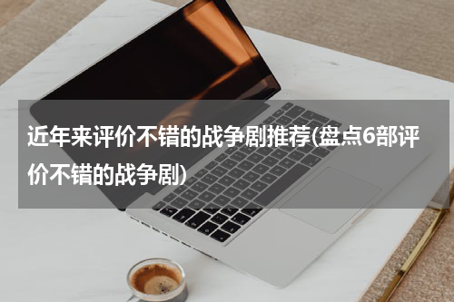 近年来评价不错的战争剧推荐(盘点6部评价不错的战争剧)
