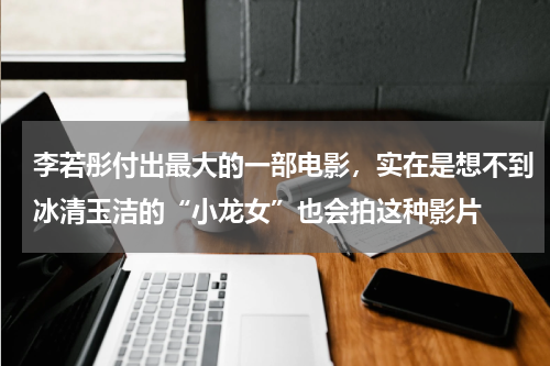 李若彤付出最大的一部电影，实在是想不到冰清玉洁的“小龙女”也会拍这种影片