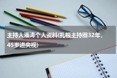 主持人潘涛个人资料(扎根主持圈32年，45岁进央视)