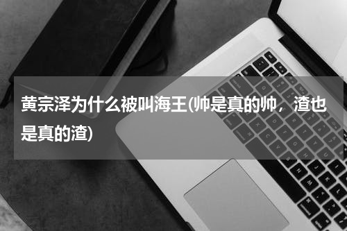 黄宗泽为什么被叫海王(帅是真的帅，渣也是真的渣)