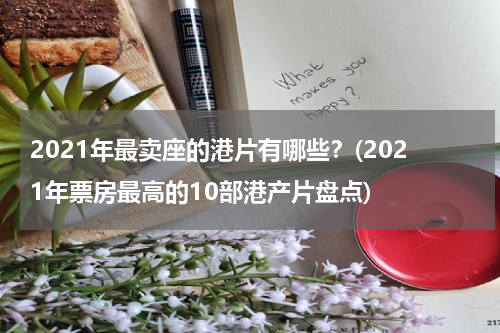 2021年最卖座的港片有哪些？(2021年票房最高的10部港产片盘点)