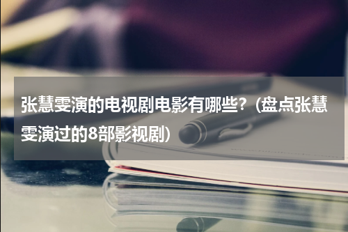 张慧雯演的电视剧电影有哪些？(盘点张慧雯演过的8部影视剧)