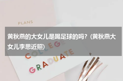 黄秋燕的大女儿是踢足球的吗？(黄秋燕大女儿李思近照)