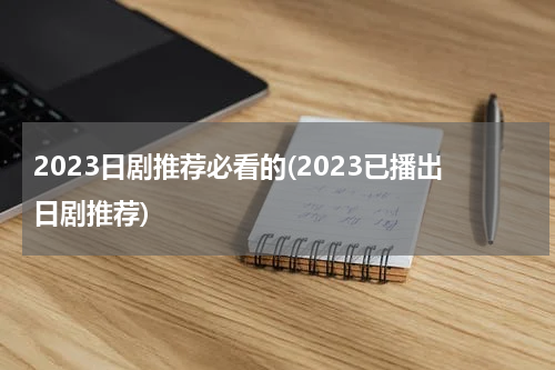 2023日剧推荐必看的(2023已播出日剧推荐)