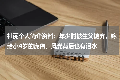 杜丽个人简介资料：年少时被生父抛弃，嫁给小4岁的庞伟，风光背后也有泪水