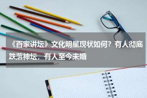 《百家讲坛》文化明星现状如何？有人彻底跌落神坛，有人至今未婚