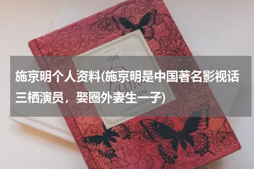 施京明个人资料(施京明是中国著名影视话三栖演员，娶圈外妻生一子)