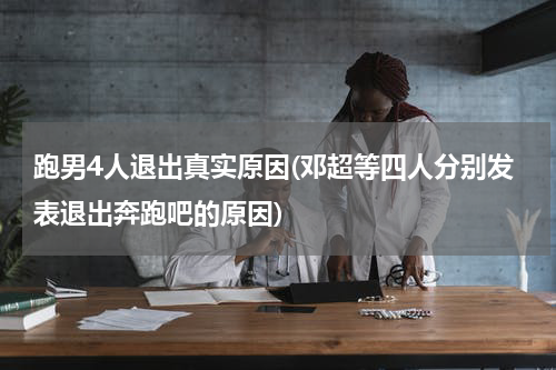 跑男4人退出真实原因(邓超等四人分别发表退出奔跑吧的原因)