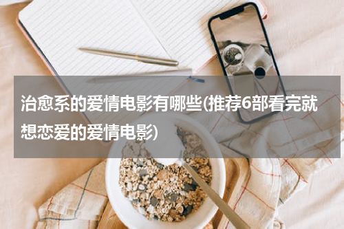 治愈系的爱情电影有哪些(推荐6部看完就想恋爱的爱情电影)