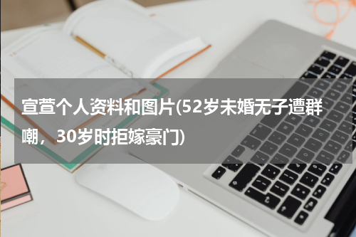 宣萱个人资料和图片(52岁未婚无子遭群嘲，30岁时拒嫁豪门)