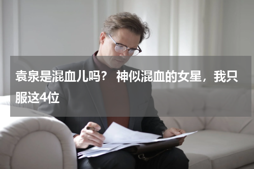 袁泉是混血儿吗？ 神似混血的女星，我只服这4位